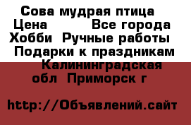 Сова-мудрая птица › Цена ­ 550 - Все города Хобби. Ручные работы » Подарки к праздникам   . Калининградская обл.,Приморск г.